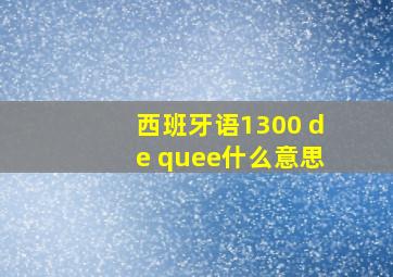 西班牙语1300 de quee什么意思